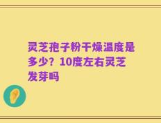 灵芝孢子粉干燥温度是多少？10度左右灵芝发芽吗