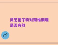 灵芝孢子粉对颈椎调理是否有效