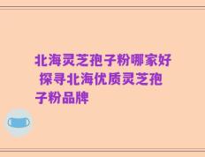 北海灵芝孢子粉哪家好 探寻北海优质灵芝孢子粉品牌