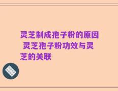 灵芝制成孢子粉的原因 灵芝孢子粉功效与灵芝的关联