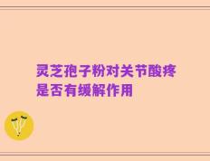 灵芝孢子粉对关节酸疼是否有缓解作用