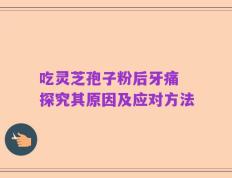 吃灵芝孢子粉后牙痛 探究其原因及应对方法