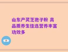 山东产灵芝孢子粉 高品质养生佳选营养丰富功效多
