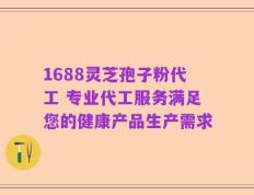 1688灵芝孢子粉代工 专业代工服务满足您的健康产品生产需求