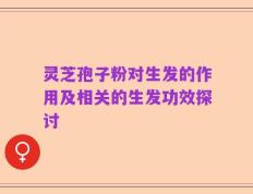 灵芝孢子粉对生发的作用及相关的生发功效探讨