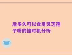 后多久可以食用灵芝孢子粉的佳时机分析