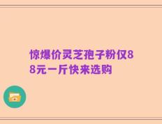 惊爆价灵芝孢子粉仅88元一斤快来选购