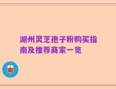 湖州灵芝孢子粉购买指南及推荐商家一览