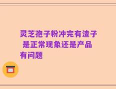 灵芝孢子粉冲完有渣子 是正常现象还是产品有问题