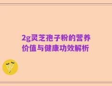 2g灵芝孢子粉的营养价值与健康功效解析