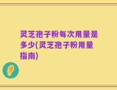 灵芝孢子粉每次用量是多少(灵芝孢子粉用量指南)