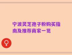 宁波灵芝孢子粉购买指南及推荐商家一览