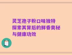 灵芝孢子粉口味独特 探索其背后的鲜香奥秘与健康功效