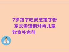 7岁孩子吃灵芝孢子粉 家长需谨慎对待儿童饮食补充剂