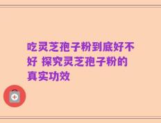 吃灵芝孢子粉到底好不好 探究灵芝孢子粉的真实功效