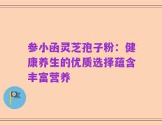 参小函灵芝孢子粉：健康养生的优质选择蕴含丰富营养