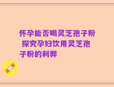 怀孕能否喝灵芝孢子粉 探究孕妇饮用灵芝孢子粉的利弊