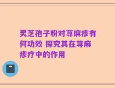 灵芝孢子粉对荨麻疹有何功效 探究其在荨麻疹疗中的作用