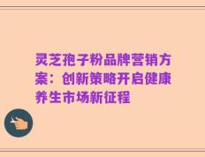灵芝孢子粉品牌营销方案：创新策略开启健康养生市场新征程