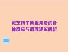 灵芝孢子粉服用后的身体反应与调理建议解析