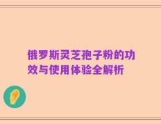 俄罗斯灵芝孢子粉的功效与使用体验全解析
