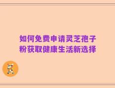 如何免费申请灵芝孢子粉获取健康生活新选择