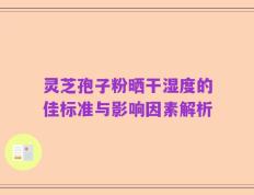 灵芝孢子粉晒干湿度的佳标准与影响因素解析