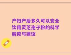 产妇产后多久可以安全饮用灵芝孢子粉的科学解读与建议