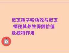 灵芝孢子粉功效与灵芝 探秘其养生保健价值及独特作用