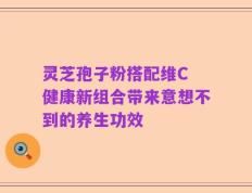 灵芝孢子粉搭配维C 健康新组合带来意想不到的养生功效