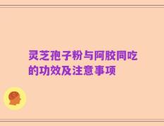 灵芝孢子粉与阿胶同吃的功效及注意事项
