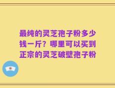 最纯的灵芝孢子粉多少钱一斤？哪里可以买到正宗的灵芝破壁孢子粉