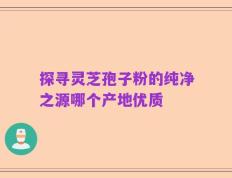 探寻灵芝孢子粉的纯净之源哪个产地优质