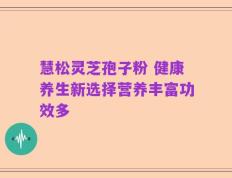 慧松灵芝孢子粉 健康养生新选择营养丰富功效多