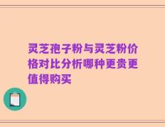 灵芝孢子粉与灵芝粉价格对比分析哪种更贵更值得购买