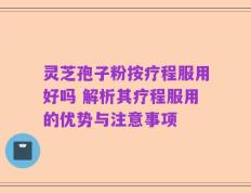 灵芝孢子粉按疗程服用好吗 解析其疗程服用的优势与注意事项