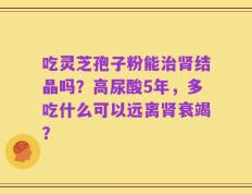吃灵芝孢子粉能治肾结晶吗？高尿酸5年，多吃什么可以远离肾衰竭？
