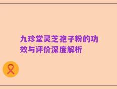 九珍堂灵芝孢子粉的功效与评价深度解析