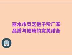 丽水市灵芝孢子粉厂家品质与健康的完美结合