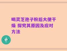 喝灵芝孢子粉后大便干燥 探究其原因及应对方法