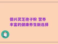 德兴灵芝孢子粉 营养丰富的健康养生新选择