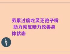 劳累过度吃灵芝孢子粉 助力恢复精力改善身体状态