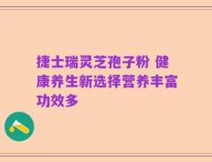 捷士瑞灵芝孢子粉 健康养生新选择营养丰富功效多