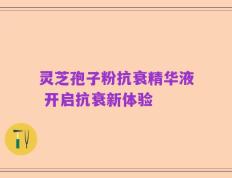 灵芝孢子粉抗衰精华液 开启抗衰新体验