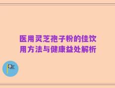 医用灵芝孢子粉的佳饮用方法与健康益处解析