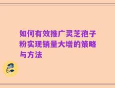 如何有效推广灵芝孢子粉实现销量大增的策略与方法