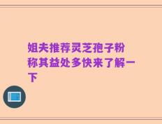 姐夫推荐灵芝孢子粉 称其益处多快来了解一下