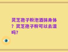 灵芝孢子粉泡酒抹身体？灵芝孢子粉可以去湿吗？