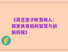 《灵芝孢子粉发明人：探索其背后的智慧与创新历程》