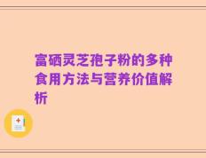 富硒灵芝孢子粉的多种食用方法与营养价值解析